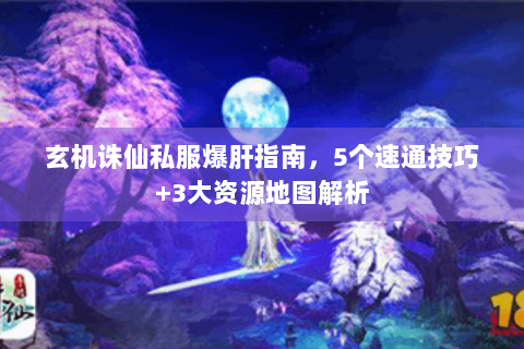 玄机诛仙私服爆肝指南，5个速通技巧+3大资源地图解析