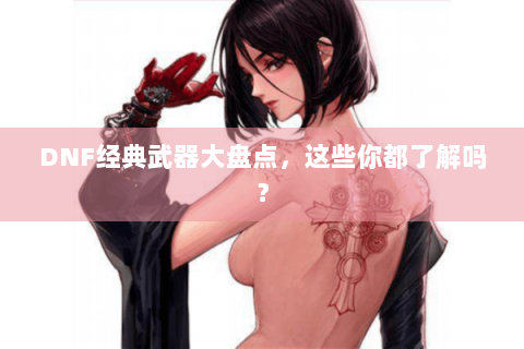 DNF经典武器大盘点，这些你都了解吗？