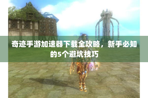 奇迹手游加速器下载全攻略，新手必知的5个避坑技巧
