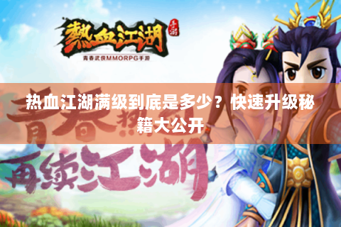 热血江湖满级到底是多少？快速升级秘籍大公开