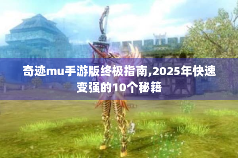 奇迹mu手游版终极指南,2025年快速变强的10个秘籍