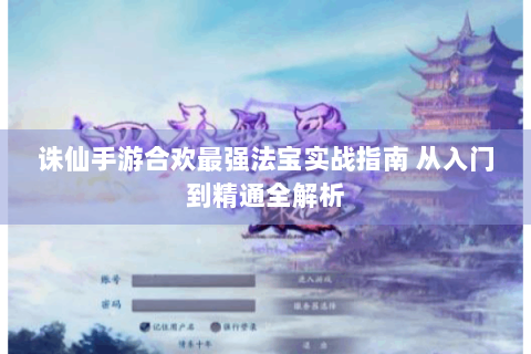 诛仙手游合欢最强法宝实战指南 从入门到精通全解析