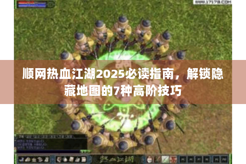顺网热血江湖2025必读指南，解锁隐藏地图的7种高阶技巧