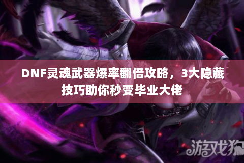 DNF灵魂武器爆率翻倍攻略，3大隐藏技巧助你秒变毕业大佬