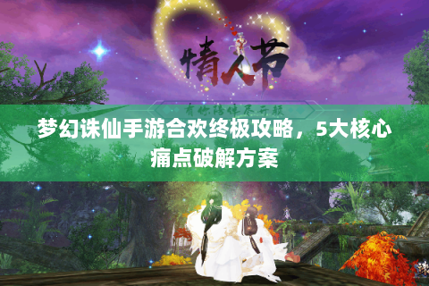 梦幻诛仙手游合欢终极攻略，5大核心痛点破解方案