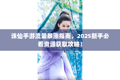诛仙手游流量暴涨指南，2025新手必看资源获取攻略！