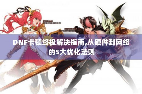 DNF卡顿终极解决指南,从硬件到网络的5大优化法则
