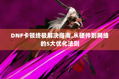 DNF卡顿终极解决指南,从硬件到网络的5大优化法则