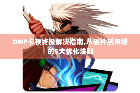 DNF卡顿终极解决指南,从硬件到网络的5大优化法则