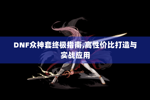 DNF众神套终极指南,高性价比打造与实战应用
