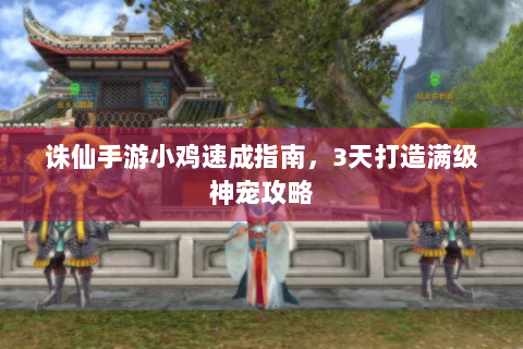 诛仙手游小鸡速成指南，3天打造满级神宠攻略