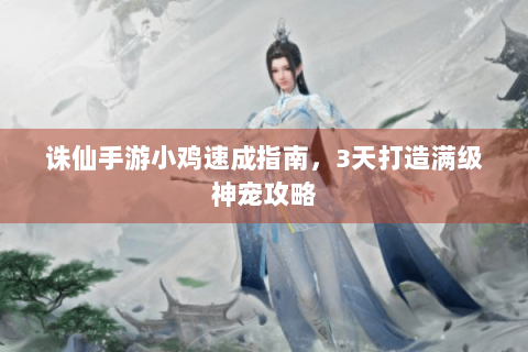诛仙手游小鸡速成指南，3天打造满级神宠攻略