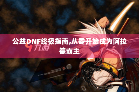 公益DNF终极指南,从零开始成为阿拉德霸主