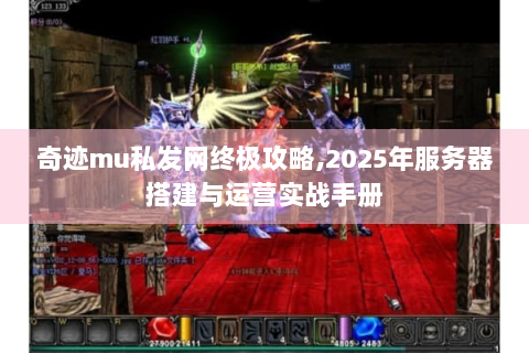 奇迹mu私发网终极攻略,2025年服务器搭建与运营实战手册
