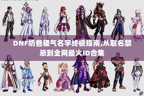 DNF奶爸骚气名字终极指南,从取名禁忌到全网最火ID合集