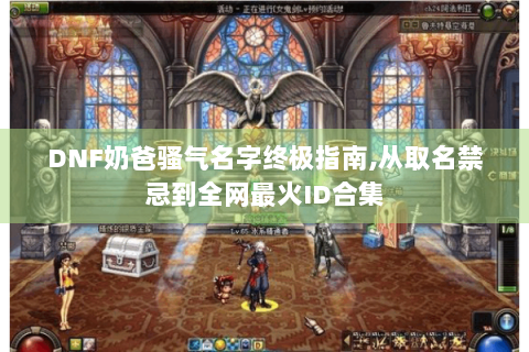 DNF奶爸骚气名字终极指南,从取名禁忌到全网最火ID合集
