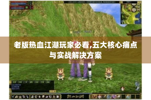 老版热血江湖玩家必看,五大核心痛点与实战解决方案