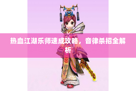 热血江湖乐师速成攻略，音律杀招全解析