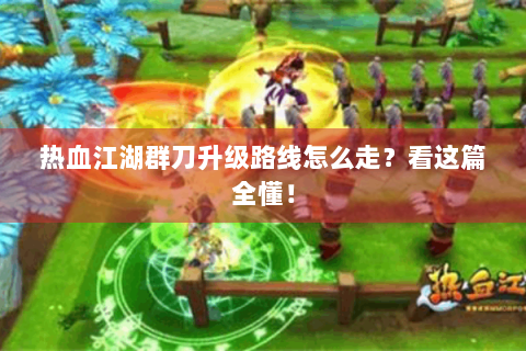 热血江湖群刀升级路线怎么走？看这篇全懂！
