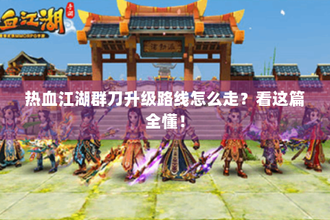 热血江湖群刀升级路线怎么走？看这篇全懂！