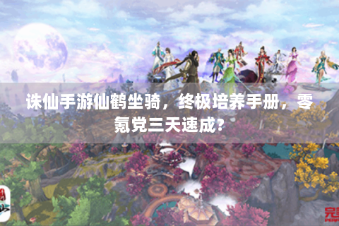 诛仙手游仙鹤坐骑，终极培养手册，零氪党三天速成？