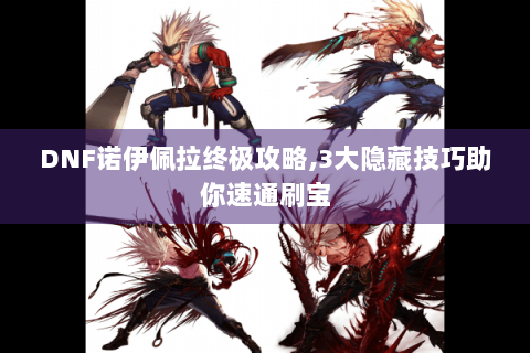 DNF诺伊佩拉终极攻略,3大隐藏技巧助你速通刷宝