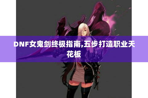 DNF女鬼剑终极指南,五步打造职业天花板
