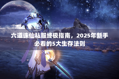 六道诛仙私服终极指南，2025年新手必看的5大生存法则