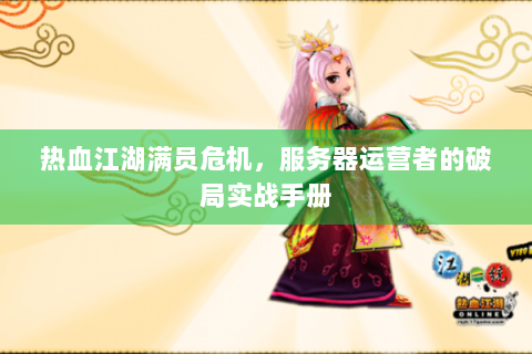 热血江湖满员危机，服务器运营者的破局实战手册
