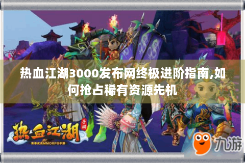 热血江湖3000发布网终极进阶指南,如何抢占稀有资源先机