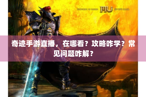 奇迹手游直播，在哪看？攻略咋学？常见问题咋解？