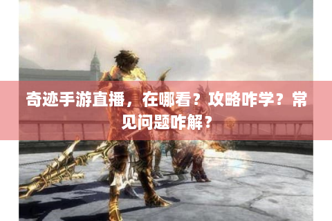 奇迹手游直播，在哪看？攻略咋学？常见问题咋解？