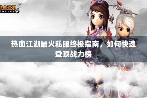 热血江湖最火私服终极指南，如何快速登顶战力榜
