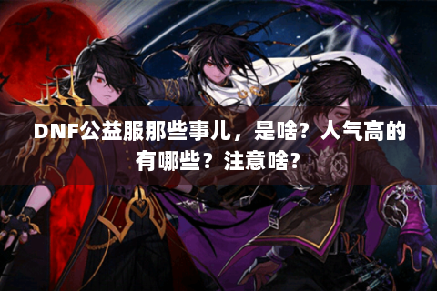 DNF公益服那些事儿，是啥？人气高的有哪些？注意啥？
