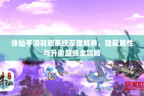 诛仙手游羽翅系统深度解析，隐藏属性与升阶路线全攻略