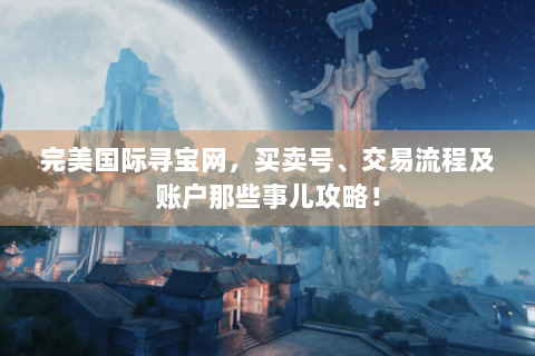 完美国际寻宝网，买卖号、交易流程及账户那些事儿攻略！