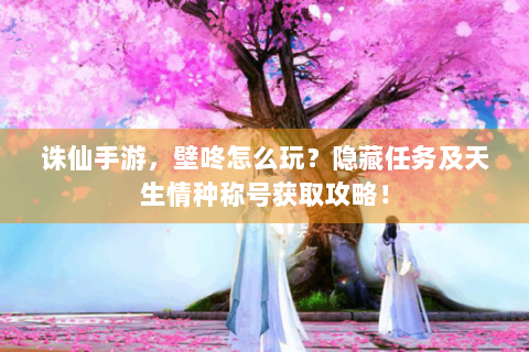 诛仙手游，壁咚怎么玩？隐藏任务及天生情种称号获取攻略！