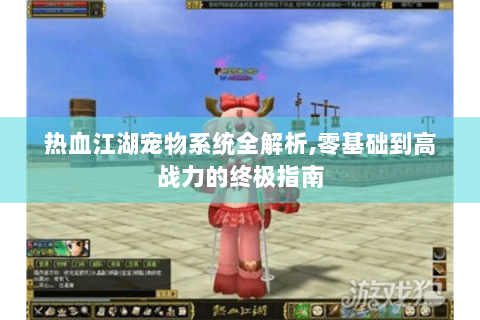 热血江湖宠物系统全解析,零基础到高战力的终极指南
