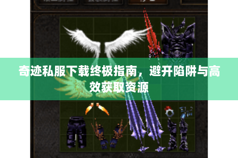 奇迹私服下载终极指南，避开陷阱与高效获取资源