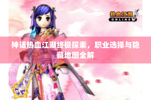 神话热血江湖终极探索，职业选择与隐藏地图全解