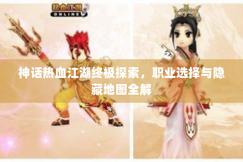 神话热血江湖终极探索，职业选择与隐藏地图全解