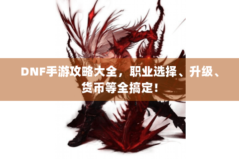 DNF手游攻略大全，职业选择、升级、货币等全搞定！