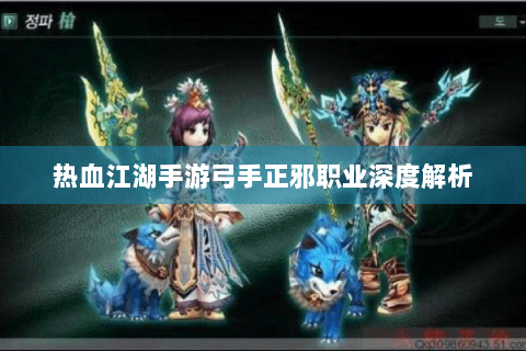 热血江湖手游弓手正邪职业深度解析
