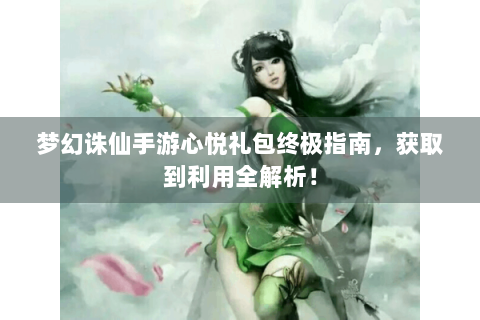 梦幻诛仙手游心悦礼包终极指南，获取到利用全解析！