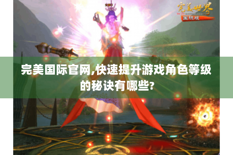 完美国际官网,快速提升游戏角色等级的秘诀有哪些?