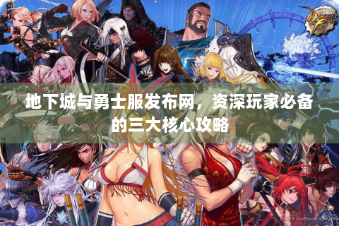 地下城与勇士服发布网，资深玩家必备的三大核心攻略
