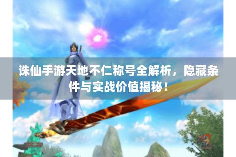 诛仙手游天地不仁称号全解析，隐藏条件与实战价值揭秘！
