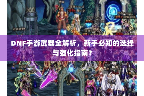 DNF手游武器全解析，新手必知的选择与强化指南？