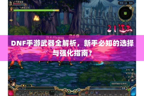 DNF手游武器全解析，新手必知的选择与强化指南？