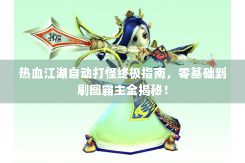 热血江湖自动打怪终极指南，零基础到刷图霸主全揭秘！
